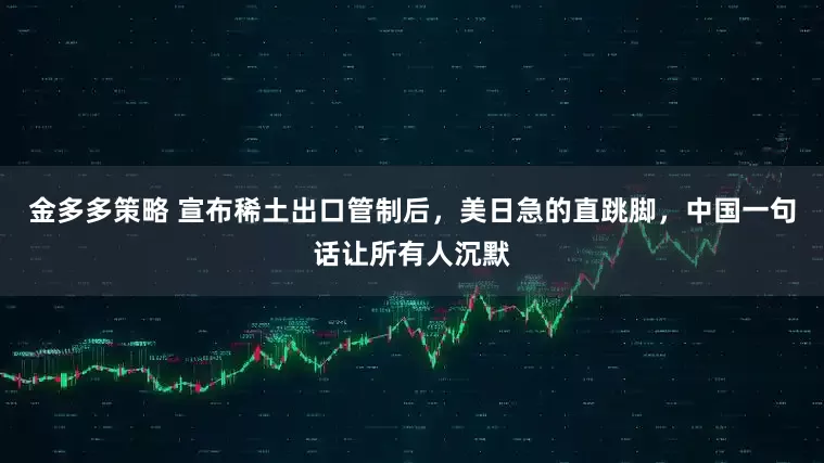 金多多策略 宣布稀土出口管制后，美日急的直跳脚，中国一句话让所有人沉默