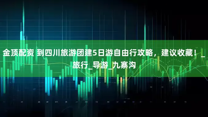 金顶配资 到四川旅游团建5日游自由行攻略，建议收藏！_旅行_导游_九寨沟