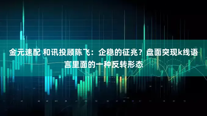 金元速配 和讯投顾陈飞：企稳的征兆？盘面突现k线语言里面的一种反转形态
