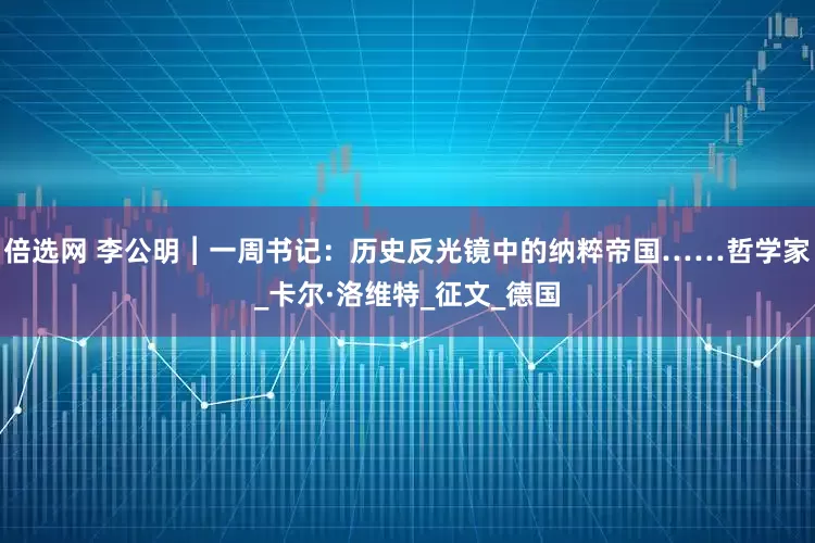 倍选网 李公明︱一周书记：历史反光镜中的纳粹帝国……哲学家_卡尔·洛维特_征文_德国