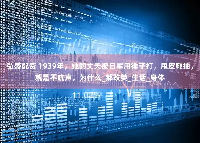 弘盛配资 1939年，她的丈夫被日军用锤子打，甩皮鞭抽，就是不吭声，为什么_郝改英_生活_身体