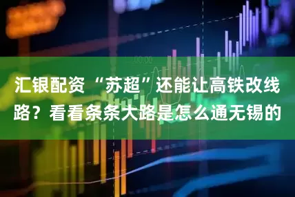 汇银配资 “苏超”还能让高铁改线路？看看条条大路是怎么通无锡的