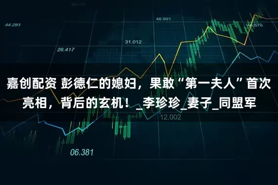 嘉创配资 彭德仁的媳妇，果敢“第一夫人”首次亮相，背后的玄机！_李珍珍_妻子_同盟军