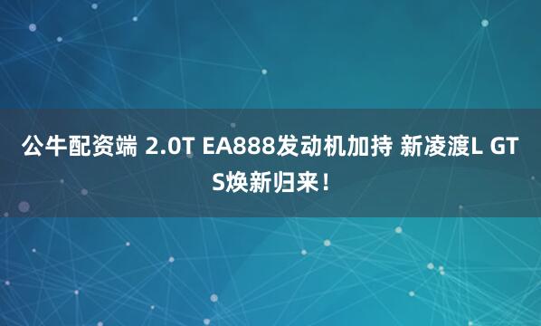 公牛配资端 2.0T EA888发动机加持 新凌渡L GTS焕新归来！