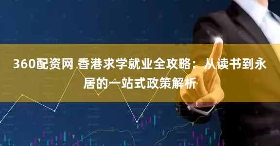 360配资网 香港求学就业全攻略：从读书到永居的一站式政策解析