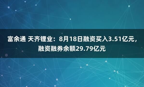 富余通 天齐锂业：8月18日融资买入3.51亿元，融资融券余额29.79亿元