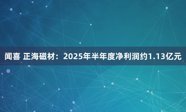 闻喜 正海磁材：2025年半年度净利润约1.13亿元