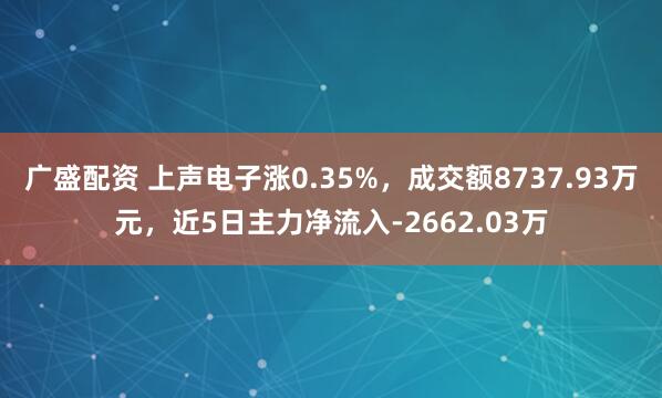广盛配资 上声电子涨0.35%，成交额8737.93万元，近5日主力净流入-2662.03万