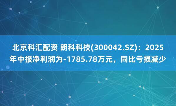 北京科汇配资 朗科科技(300042.SZ)：2025年中报净利润为-1785.78万元，同比亏损减少