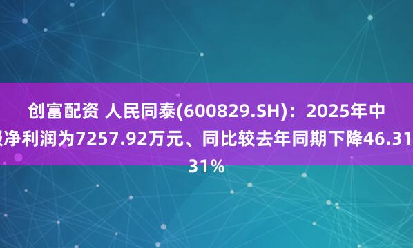 创富配资 人民同泰(600829.SH)：2025年中报净利润为7257.92万元、同比较去年同期下降46.31%