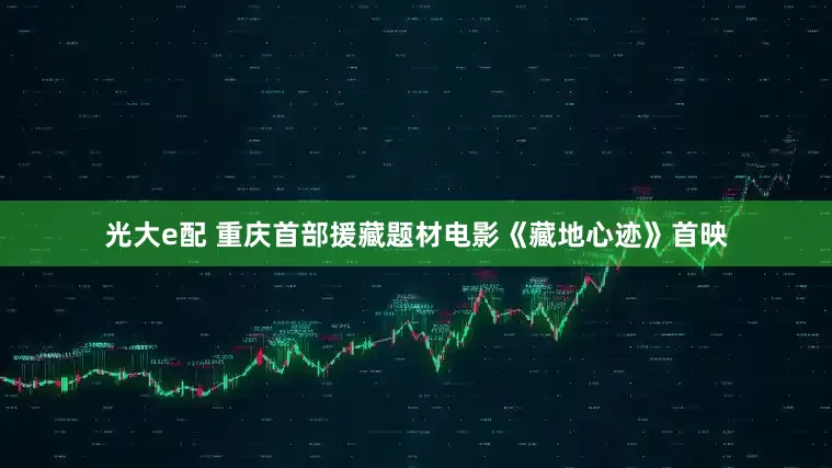 光大e配 重庆首部援藏题材电影《藏地心迹》首映