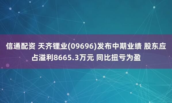 信通配资 天齐锂业(09696)发布中期业绩 股东应占溢利8665.3万元 同比扭亏为盈