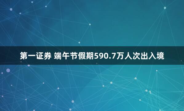 第一证券 端午节假期590.7万人次出入境