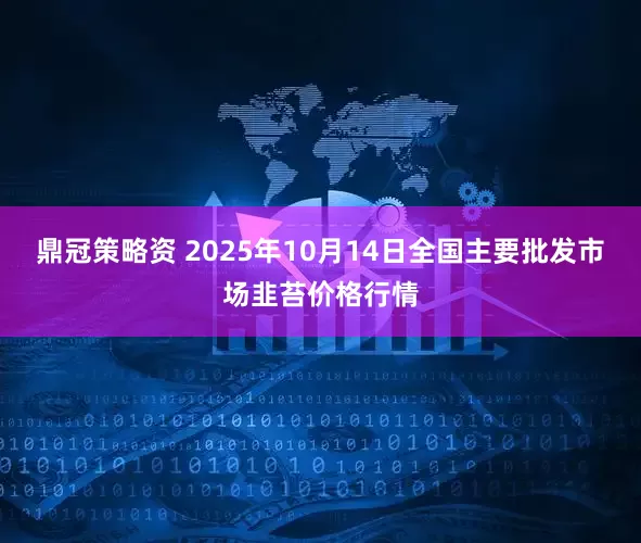 鼎冠策略资 2025年10月14日全国主要批发市场韭苔价格行情