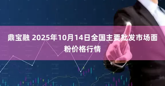 鼎宝融 2025年10月14日全国主要批发市场面粉价格行情