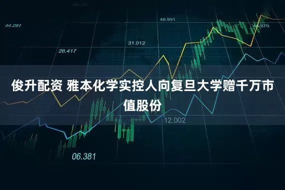 俊升配资 雅本化学实控人向复旦大学赠千万市值股份