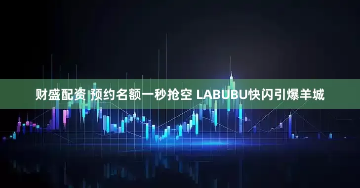 财盛配资 预约名额一秒抢空 LABUBU快闪引爆羊城