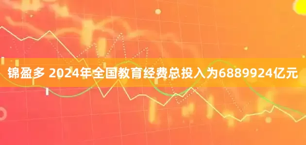 锦盈多 2024年全国教育经费总投入为6889924亿元