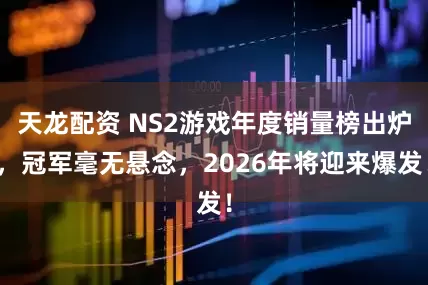 天龙配资 NS2游戏年度销量榜出炉，冠军毫无悬念，2026年将迎来爆发！
