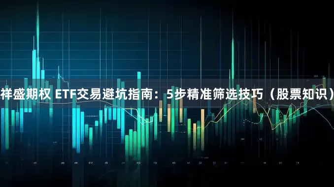 祥盛期权 ETF交易避坑指南：5步精准筛选技巧（股票知识）