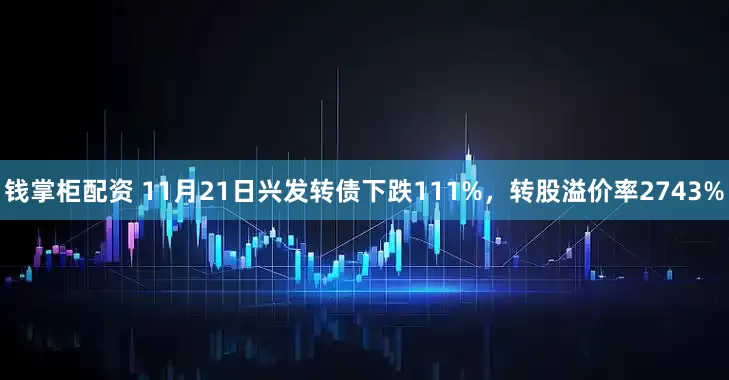 钱掌柜配资 11月21日兴发转债下跌111%，转股溢价率2743%