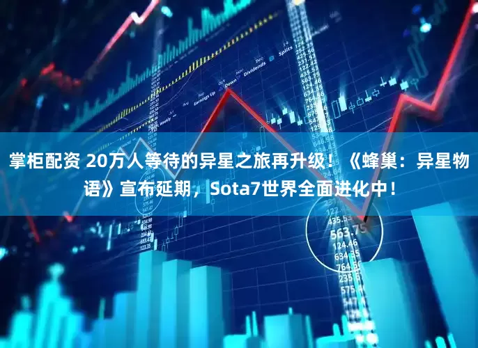掌柜配资 20万人等待的异星之旅再升级！《蜂巢：异星物语》宣布延期，Sota7世界全面进化中！