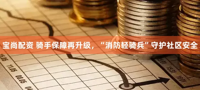 宝尚配资 骑手保障再升级，“消防轻骑兵”守护社区安全