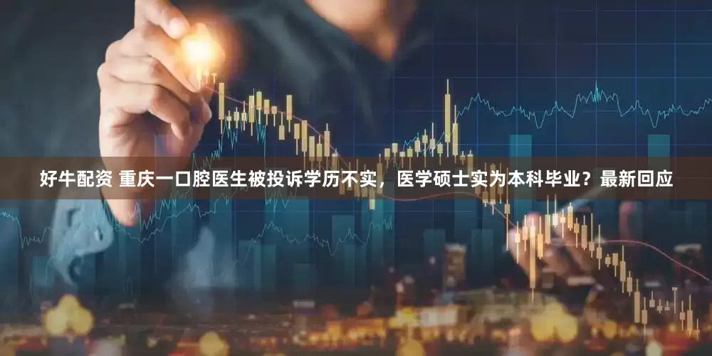 好牛配资 重庆一口腔医生被投诉学历不实，医学硕士实为本科毕业？最新回应