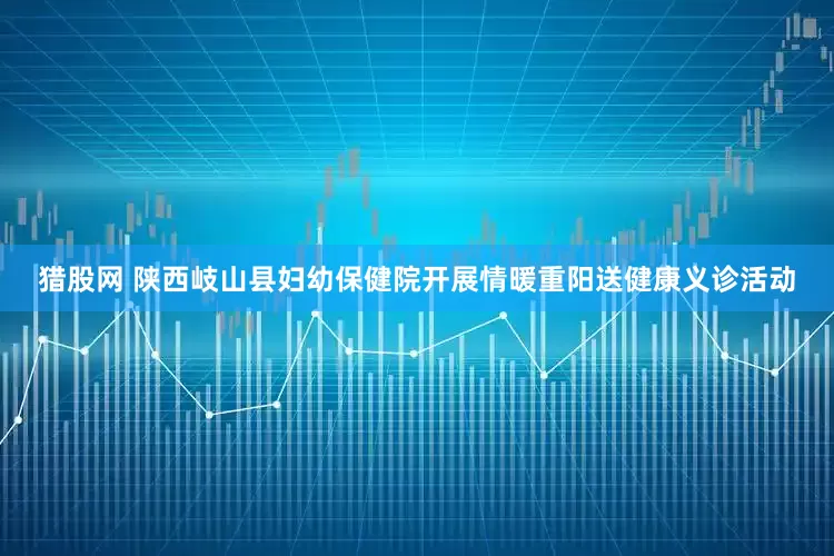 猎股网 陕西岐山县妇幼保健院开展情暖重阳送健康义诊活动